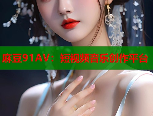 麻豆91AV：短視頻音樂創(chuàng)作平臺(tái)  第1張