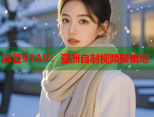 麻豆91AV：亞洲自制視頻聚集地  第1張