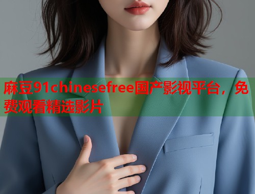麻豆91chinesefree國(guó)產(chǎn)影視平臺(tái)，免費(fèi)觀看精選影片  第1張