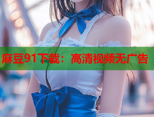 麻豆91下載：高清視頻無廣告  第1張