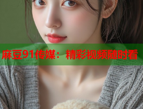 麻豆91傳媒：精彩視頻隨時(shí)看  第1張