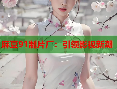 麻豆91制片廠：引領(lǐng)影視新潮  第1張