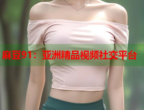 麻豆91：亞洲精品視頻社交平臺  第1張