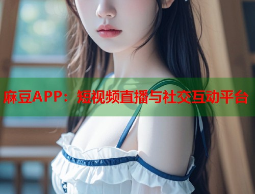麻豆APP：短視頻直播與社交互動(dòng)平臺(tái)  第1張