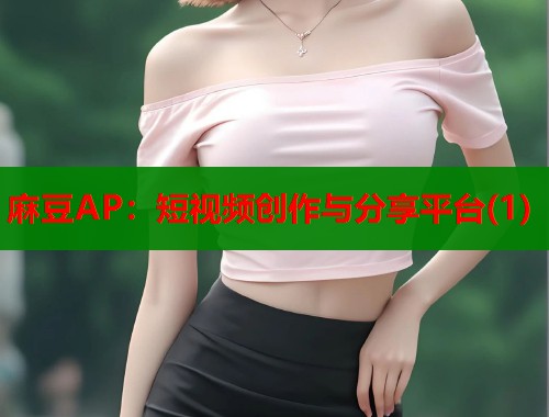 麻豆AP：短視頻創(chuàng)作與分享平臺(1)  第1張