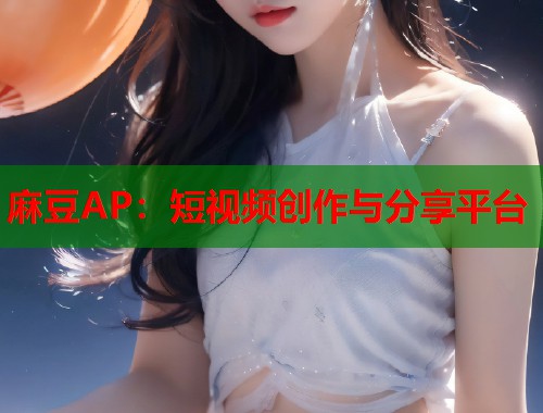 麻豆AP：短視頻創(chuàng)作與分享平臺  第1張