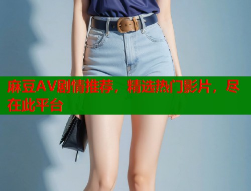 麻豆AV劇情推薦，精選熱門影片，盡在此平臺(tái)  第1張
