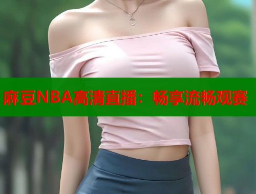 麻豆NBA高清直播：暢享流暢觀賽  第1張