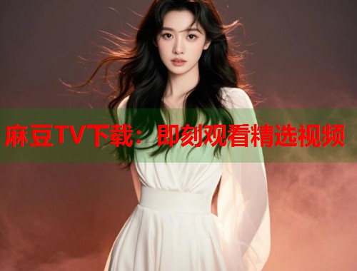 麻豆TV下載：即刻觀看精選視頻  第1張