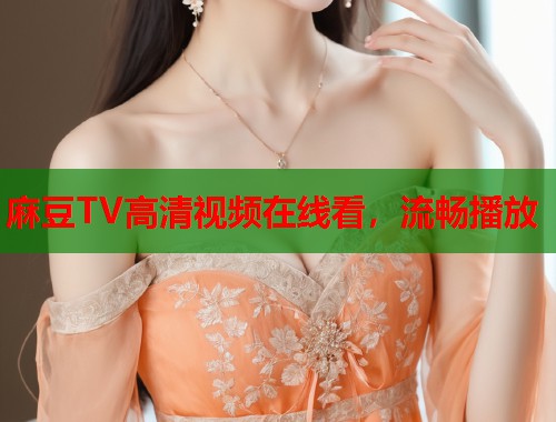 麻豆TV高清視頻在線看，流暢播放  第1張