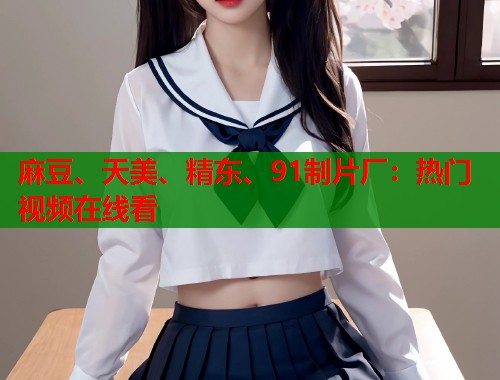 麻豆、天美、精東、91制片廠：熱門視頻在線看  第1張