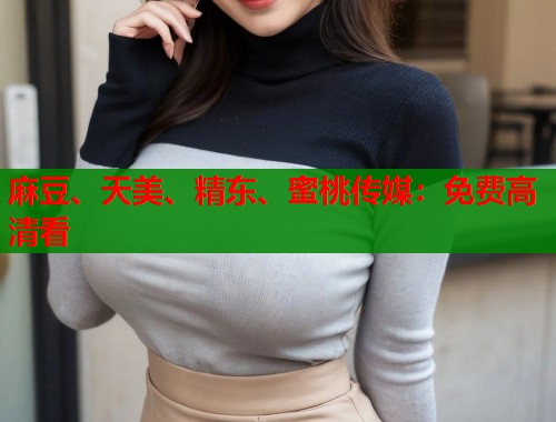 麻豆、天美、精東、蜜桃傳媒：免費高清看  第1張