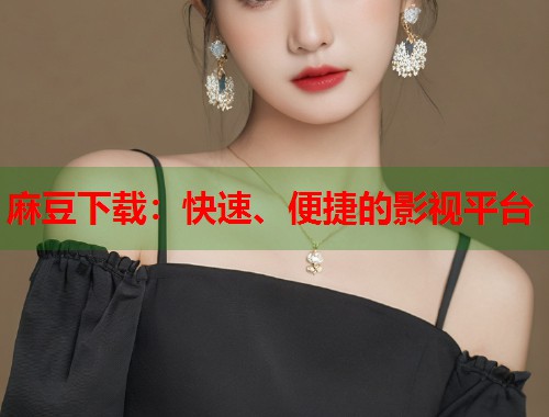 麻豆下載：快速、便捷的影視平臺  第1張