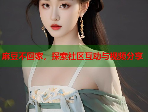 麻豆不回家，探索社區(qū)互動與視頻分享  第1張