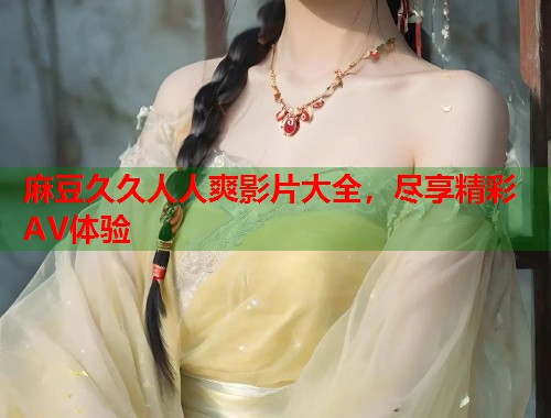 麻豆久久人人爽影片大全，盡享精彩AV體驗(yàn)  第1張