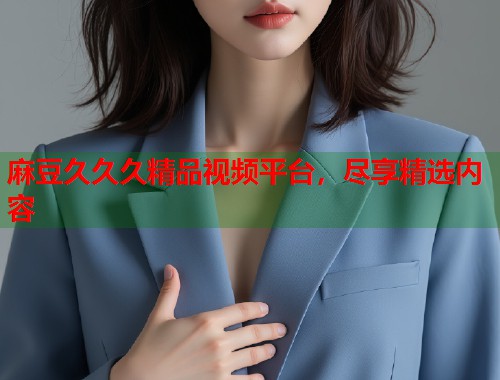 麻豆久久久精品視頻平臺(tái)，盡享精選內(nèi)容  第2張