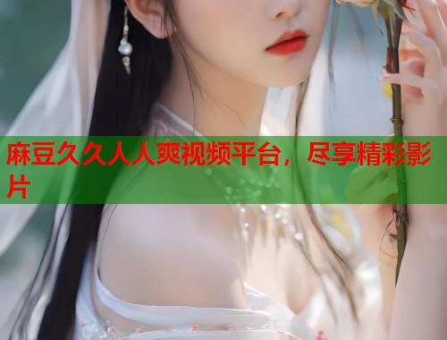 麻豆久久人人爽視頻平臺，盡享精彩影片  第1張