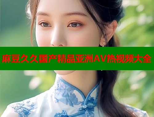 麻豆久久國(guó)產(chǎn)精品亞洲AV熱視頻大全  第2張