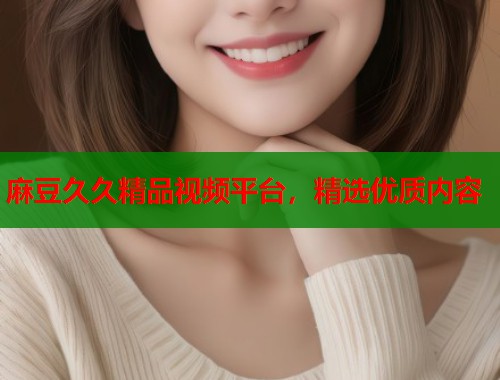 麻豆久久精品視頻平臺(tái)，精選優(yōu)質(zhì)內(nèi)容  第1張