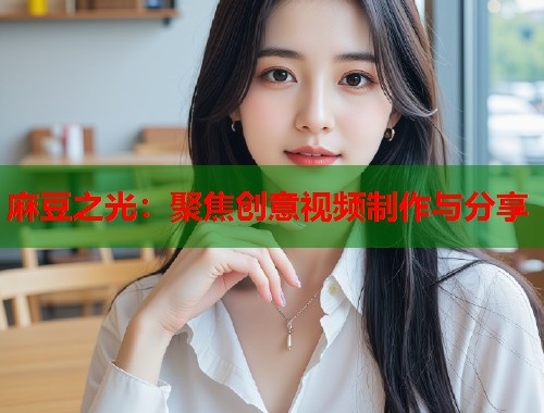 麻豆之光：聚焦創(chuàng)意視頻制作與分享  第1張