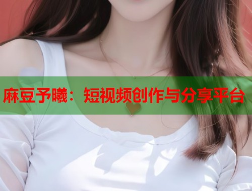 麻豆予曦：短視頻創(chuàng)作與分享平臺  第1張
