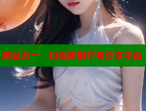 麻豆五一：短視頻創(chuàng)作與分享平臺  第1張