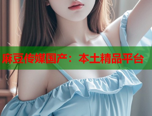 麻豆傳媒國產(chǎn)：本土精品平臺(tái)  第1張