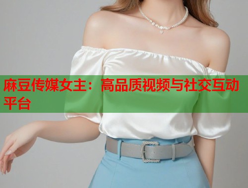 麻豆傳媒女主：高品質(zhì)視頻與社交互動平臺  第2張