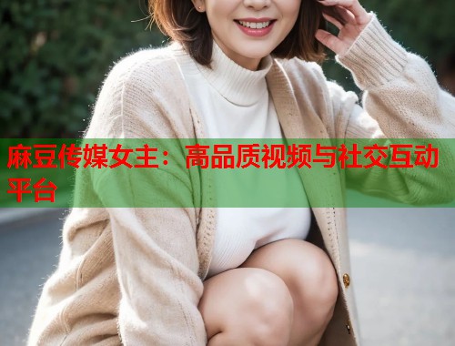 麻豆傳媒女主：高品質(zhì)視頻與社交互動平臺  第1張