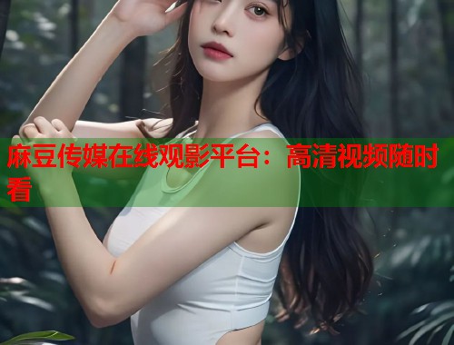 麻豆傳媒在線觀影平臺：高清視頻隨時看  第1張