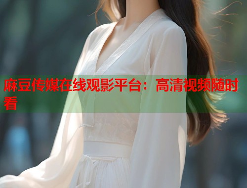 麻豆傳媒在線觀影平臺：高清視頻隨時看  第2張