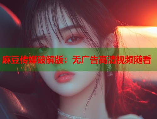 麻豆傳媒破解版：無廣告高清視頻隨看  第2張