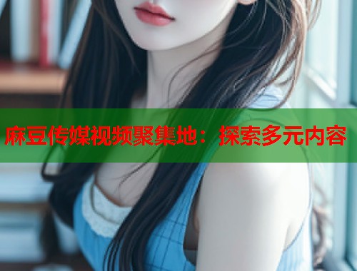麻豆傳媒視頻聚集地：探索多元內(nèi)容  第1張