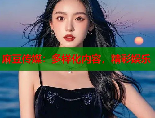 麻豆傳媒：多樣化內(nèi)容，精彩娛樂  第2張