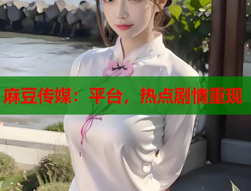 麻豆傳媒：平臺(tái)，熱點(diǎn)劇情重現(xiàn)  第1張