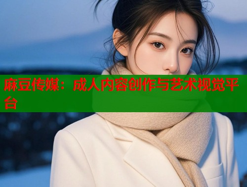 麻豆傳媒：成人內(nèi)容創(chuàng)作與藝術(shù)視覺平臺  第1張