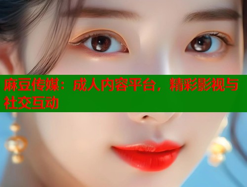 麻豆傳媒：成人內(nèi)容平臺，精彩影視與社交互動  第1張