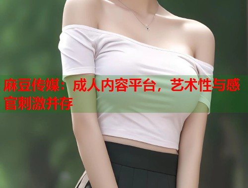 麻豆傳媒：成人內(nèi)容平臺(tái)，藝術(shù)性與感官刺激并存  第1張