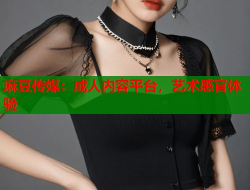 麻豆傳媒：成人內(nèi)容平臺，藝術(shù)感官體驗  第2張
