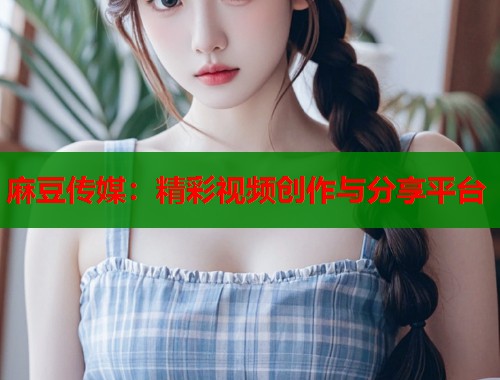 麻豆傳媒：精彩視頻創(chuàng)作與分享平臺(tái)  第1張