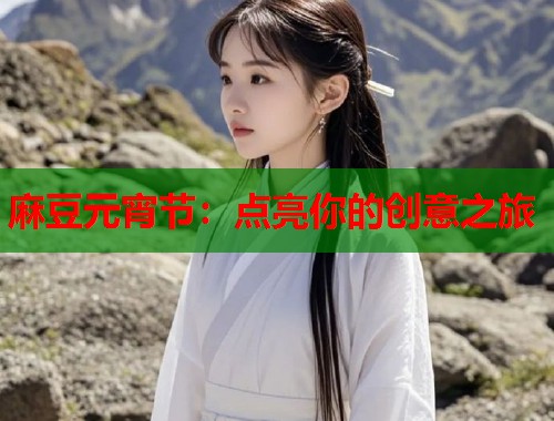 麻豆元宵節(jié)：點(diǎn)亮你的創(chuàng)意之旅  第1張