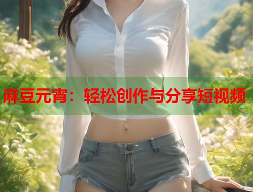 麻豆元宵：輕松創(chuàng)作與分享短視頻  第1張