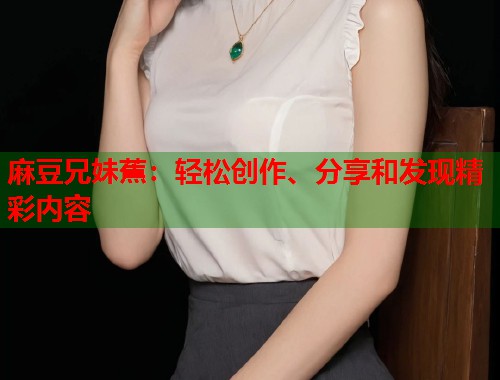 麻豆兄妹蕉：輕松創(chuàng)作、分享和發(fā)現(xiàn)精彩內(nèi)容  第1張