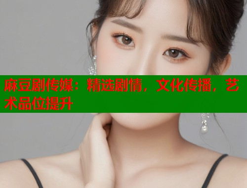 麻豆劇傳媒：精選劇情，文化傳播，藝術(shù)品位提升  第2張