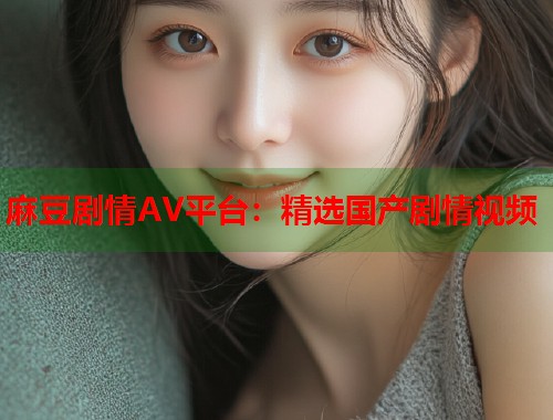 麻豆劇情AV平臺(tái)：精選國(guó)產(chǎn)劇情視頻  第1張