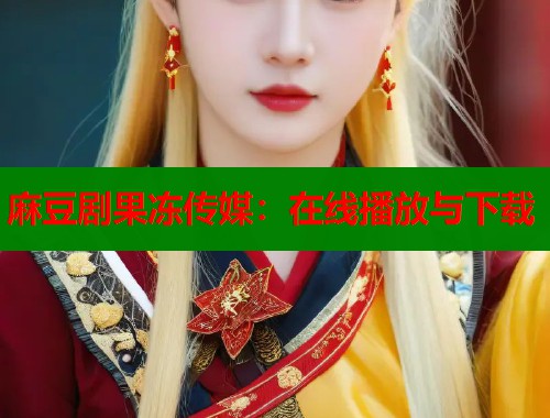 麻豆劇果凍傳媒：在線播放與下載  第1張