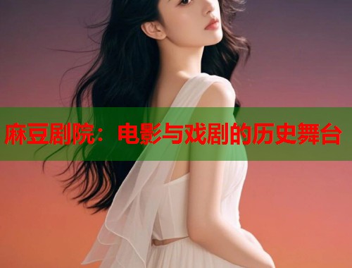 麻豆劇院：電影與戲劇的歷史舞臺(tái)  第1張