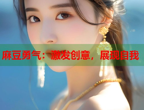 麻豆勇氣：激發(fā)創(chuàng)意，展現(xiàn)自我  第1張