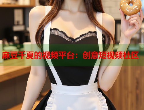 麻豆千夏的視頻平臺(tái)：創(chuàng)意短視頻社區(qū)  第1張