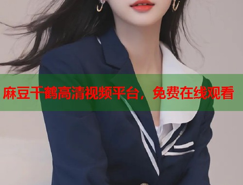 麻豆千鶴高清視頻平臺(tái)，免費(fèi)在線觀看  第1張
